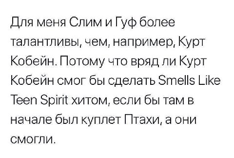 Для меня Слим и Гуф более талантливы, чем, например, Курт Кобейн. Потому что вряд ли Курт Кобейн смог бы сделать Smells Like Teen хитом, если бы там в начале был куплет Птахи, а они СМОГЛИ.