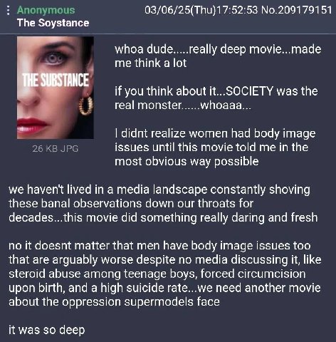 03/06/25(ТНи)17:52:53 No.209179151 The Soystance whoa dude.....really deep movie...made me think a lot if you think about it... SOCIETY was the real monster......whoaaa... didnt realize women had body