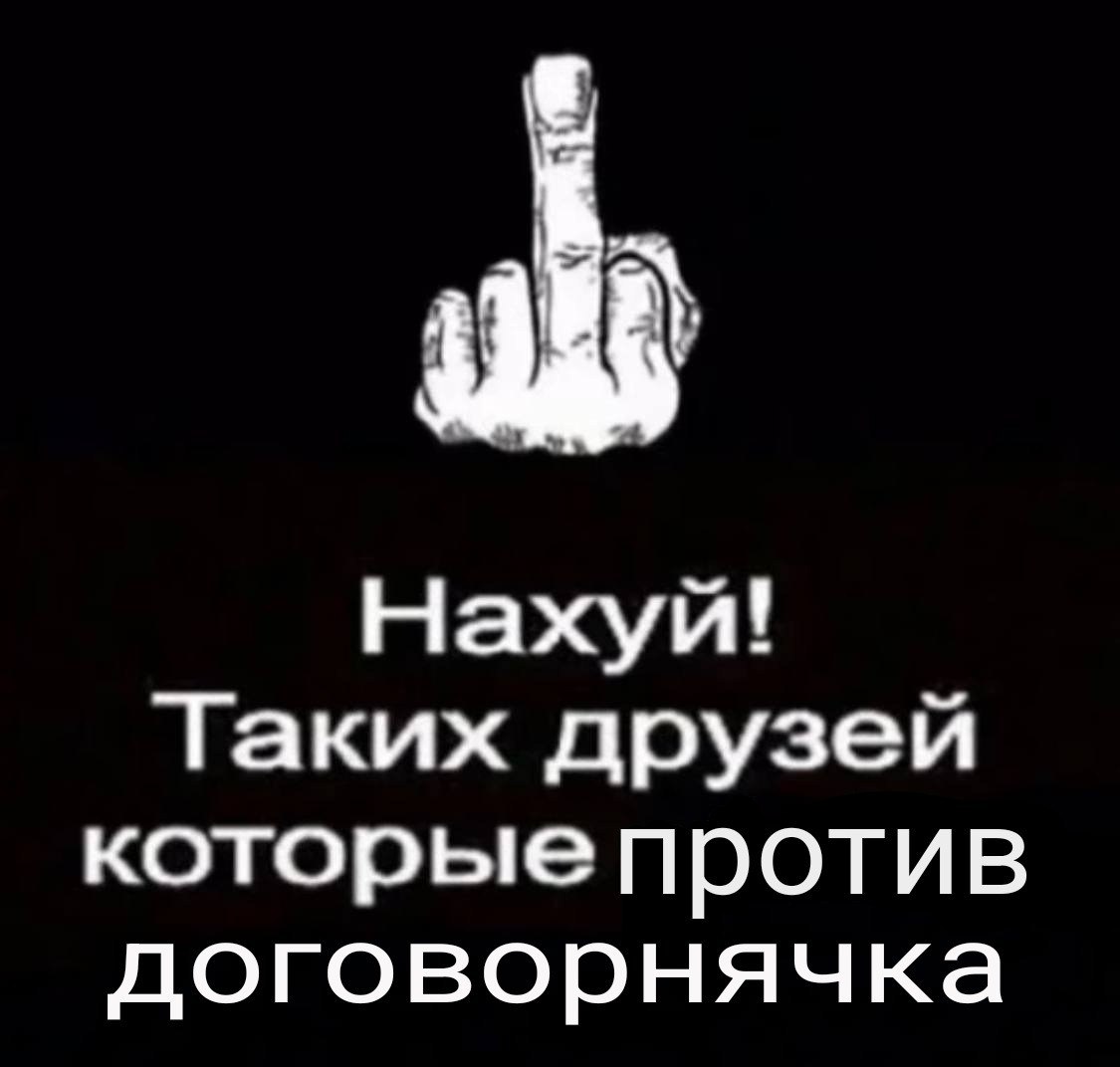Нахуй! Таких друзей которые против договорнячка