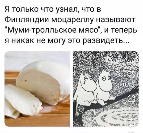 Я только что узнал, что в Финляндии моцареллу называют "Муми-тролльское мясо", и теперь я никак не могу это развидеть... on