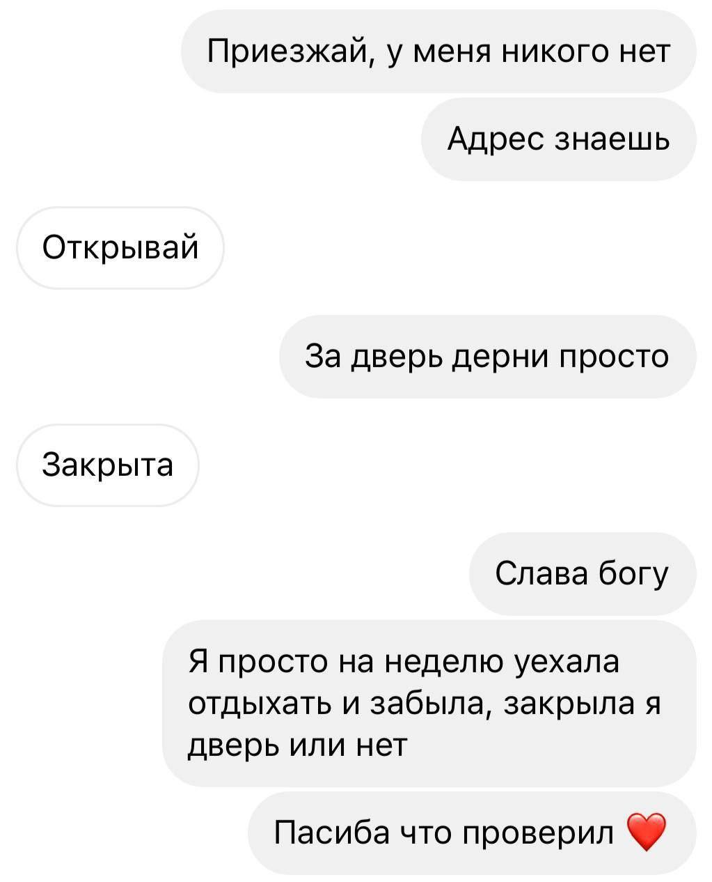 Приезжай, у меня никого нет Адрес знаешь Открывай За дверь дерни просто Закрыта Слава богу Я просто на неделю уехала отдыхать и забыла, закрыла я дверь или нет Пасиба что проверил