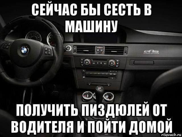 СЕЙЧАС БЫ СЕСТЬ В МАШИНУ ПОЛУЧИТЬ ПИЗДЮЛЕЙ ВОДИТЕЛЯ И ПОЙТИ ДОМОЙ