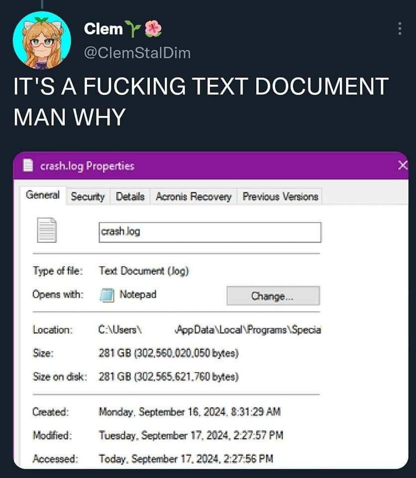 @ClemStalDim IT'S А FUCKING TEXT DOCUMENT MAN WHY crash.log Properties General Acronis Recovery Previous Versions Type of fle: Text Document (Jog) Opens with: Notepad Change... Location: Size: 281 byt