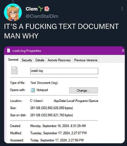 @ClemStalDim IT'S А FUCKING TEXT DOCUMENT MAN WHY crash.log Properties General Acronis Recovery Previous Versions Type of fle: Text Document (Jog) Opens with: Notepad Change... Location: Size: 281 byt