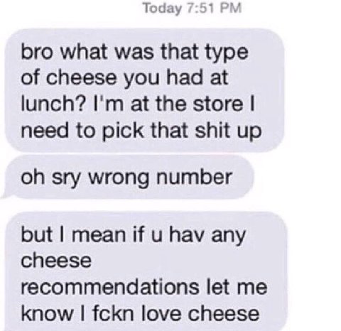 Тодау 7:51 bro what was that type of cheese you had at lunch? at the store need to pick that shit up sry wrong number but mean if hav any cheese recommendations let me know fckn love cheese