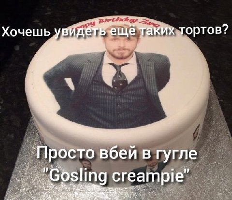 Хочешь еще таких тортов? Просто вбей в гугле Gosling creampie"