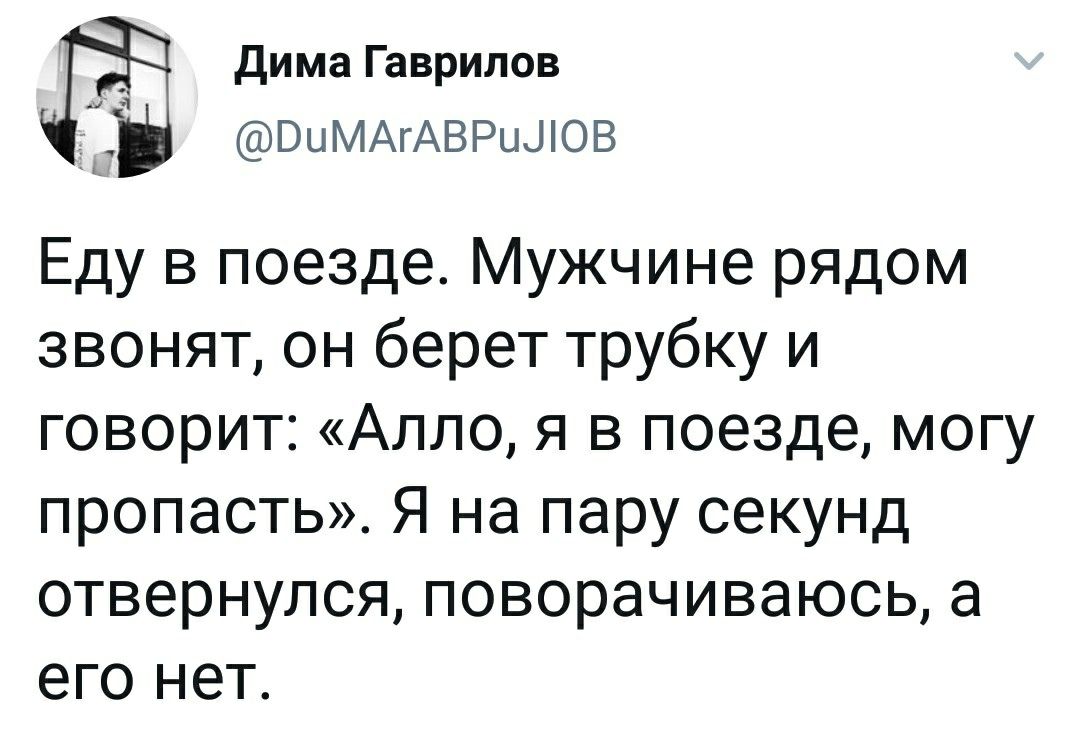 Дима Гаврилов @ОчМАГАВРи.ЛОВ Еду в поезде. Мужчине рядом звонят, он берет трубку и говорит: «Алло, я в поезде, могу пропасть». Я на пару секунд отвернулся, поворачиваюсь, a его нет.