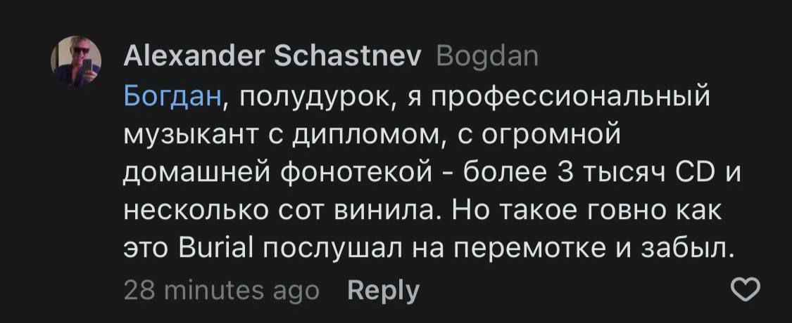 Alexander Schastnev Bogdan Богдан, полудурок, A профессиональный музыкант с дипломом, с огромной домашней фонотекой более 3 тысяч и несколько сот винила. Но такое говно как это Burial послушал на пере