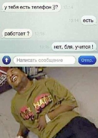 у тебя есть телефон есть работает нет, бля, учится Написа сообшение