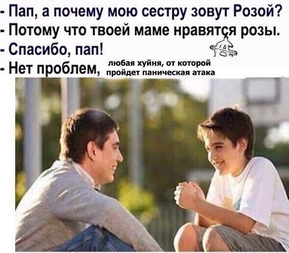 Пап, а почему мою сестру зовут Розой? Потому что твоей маме нравятся розы. £4 Спасибо, пап! Нет проблем любая хуйня, от которой пройдет паническая атака