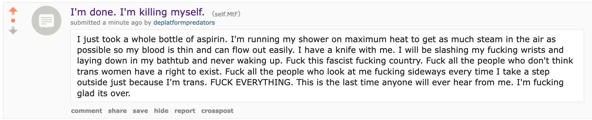 done. killing myself. submitted a minute ago deplatformpredators I just took a whole bottle of aspirin. running my shower on maximum heat to get as much steam in the air as possible so my blood is thi