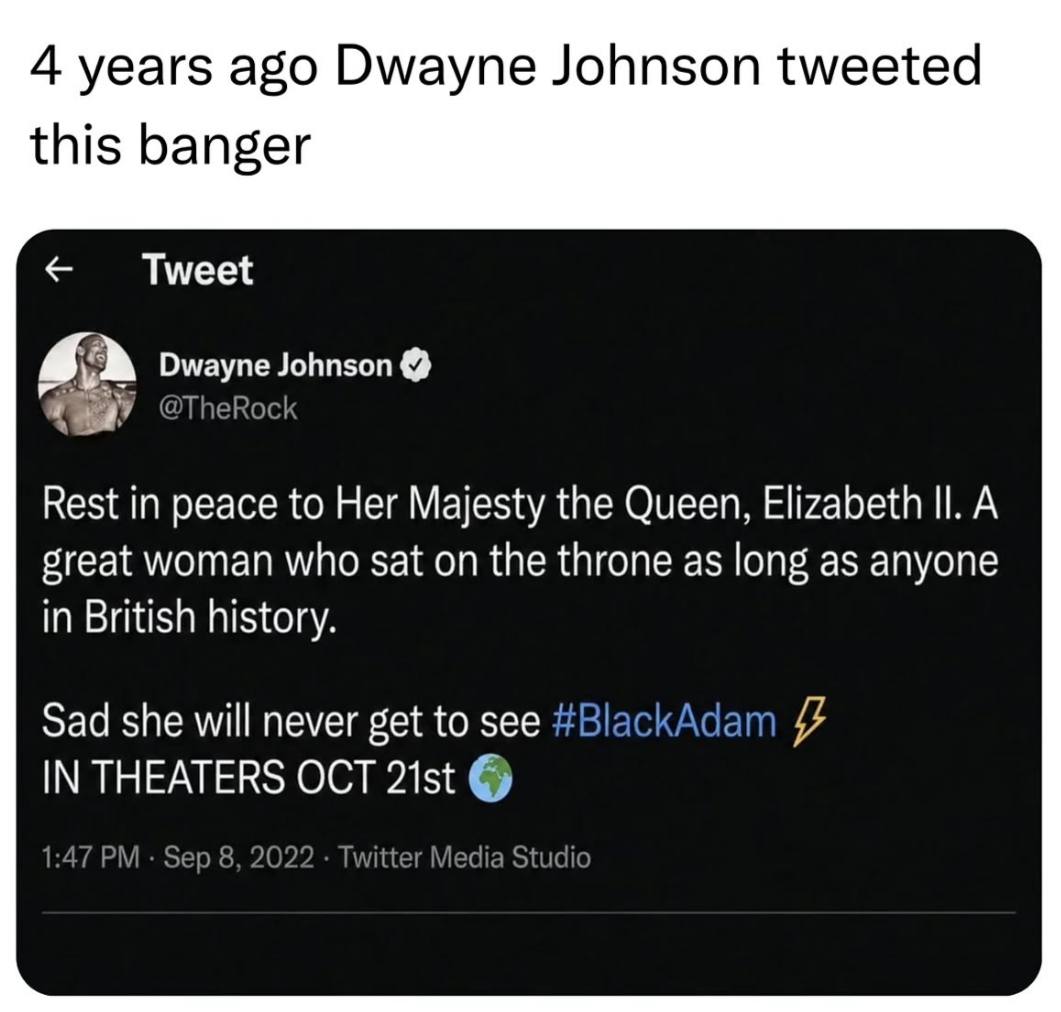 4 years ago Dwayne Johnson tweeted this banger Tweet Dwayne Johnson a @TheRock Rest in peace to Her Majesty the Queen, Elizabeth А great woman who sat on the throne as long as anyone in British histor