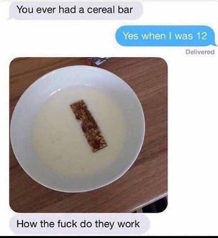 You ever had а cereal bar Yes when was 12 Delivered a How the fuck they work