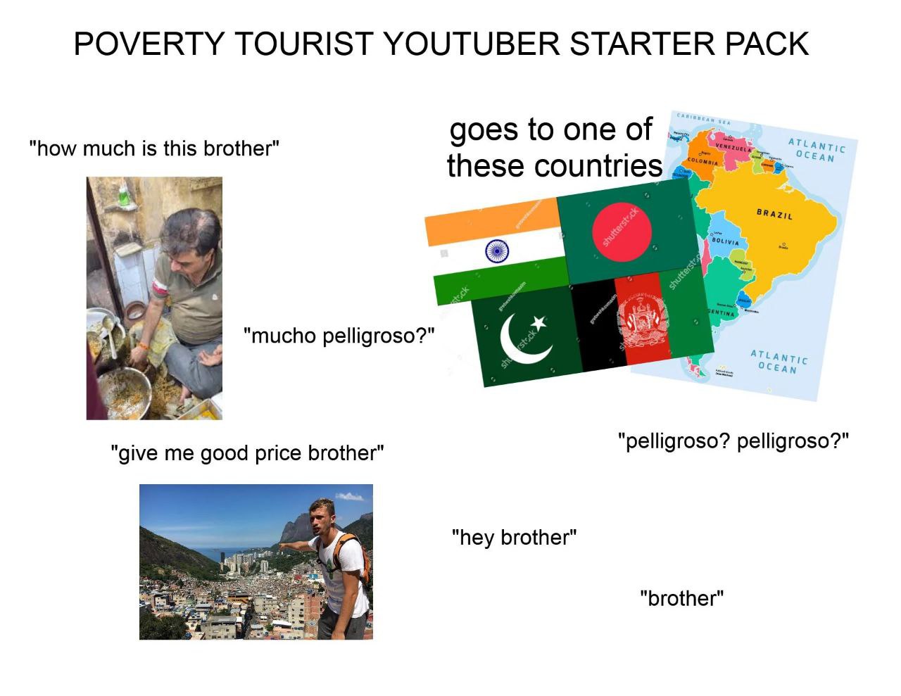 POVERTY TOURIST YOUTUBER STARTER PACK goes to one of "how much is this brother" OCEAN these countries "mucho pelligroso?" ATLANTIC "pelligroso? pelligroso?" "give me good price brother" "hey brother"