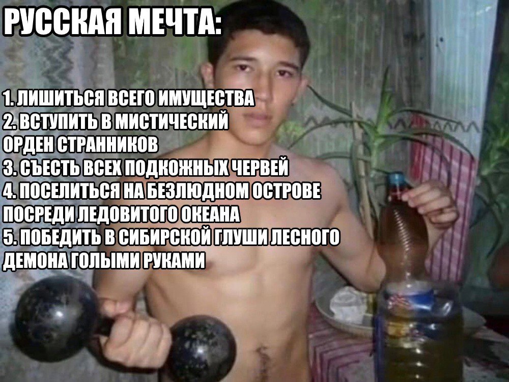 РУССВАЯ МЕЧТА: 1. ЛИШИТЬСЯ ВСЕГО ИМУЩЕСТВА 2. ВСТУПИТЬ В МИСТИЧЕСКИЙ ОРДЕН СТРАННИКОВ 3. СЪЕСТЬ ВСЕК ПОДКОЖНЫХ ЧЕРВЕЙ 4. ПОСЕЛИТЬСЯ НА БЕЗЛЮДНОМ ОСТРОВЕ ПОСРЕДИ ЛЕДОВИТОГО ОКЕАНА 5. ПОБЕДИТЬ В СИБИРСК