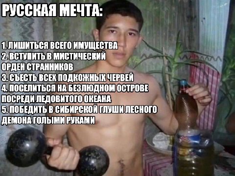 РУССВАЯ МЕЧТА: 1. ЛИШИТЬСЯ ВСЕГО ИМУЩЕСТВА 2. ВСТУПИТЬ В МИСТИЧЕСКИЙ ОРДЕН СТРАННИКОВ 3. СЪЕСТЬ ВСЕК ПОДКОЖНЫХ ЧЕРВЕЙ 4. ПОСЕЛИТЬСЯ НА БЕЗЛЮДНОМ ОСТРОВЕ ПОСРЕДИ ЛЕДОВИТОГО ОКЕАНА 5. ПОБЕДИТЬ В СИБИРСК