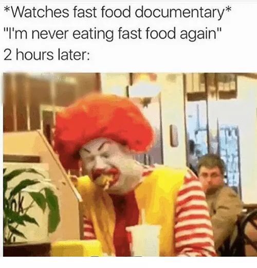 *Watches fast food documentary* never eating fast food again" 2 hours later: