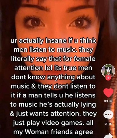 actually insane if и think men listen to music. they literally say that for female attention lol its true men dont know anything about music they dont listen to it if aman tells и he listens to music 