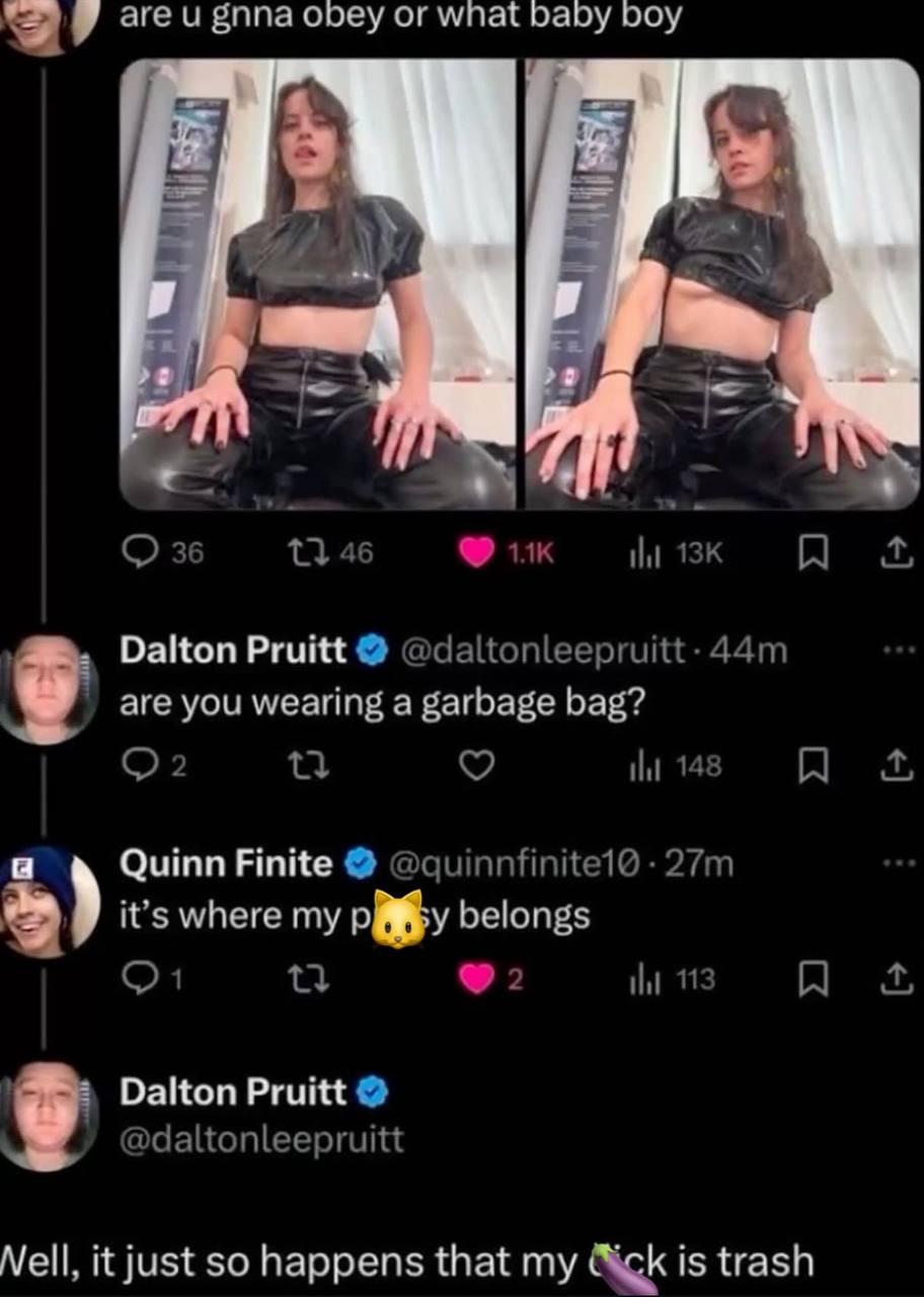 are и gnna obey or wnat бабу boy A 36 13 46 Dalton Pruitt are you wearing a garbage bag? 2 И 148 а Quinn Finite it’s where belongs 2 113 Dalton Pruitt @daltonleepruitt Nell, it just so happens that my