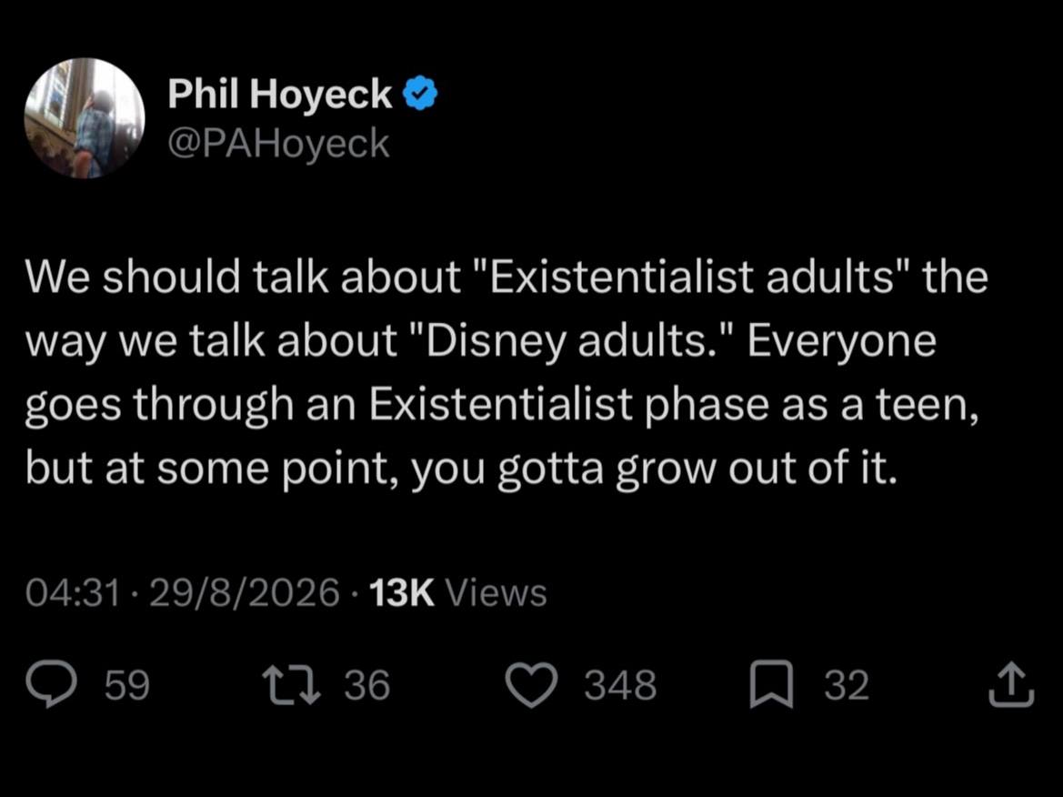 Phil Hoyeck @PAHoyeck We should talk about "Existentialist adults" the way we talk about "Disney adults." Everyone goes through an Existentialist phase as a teen, but at some point, you gotta grow out