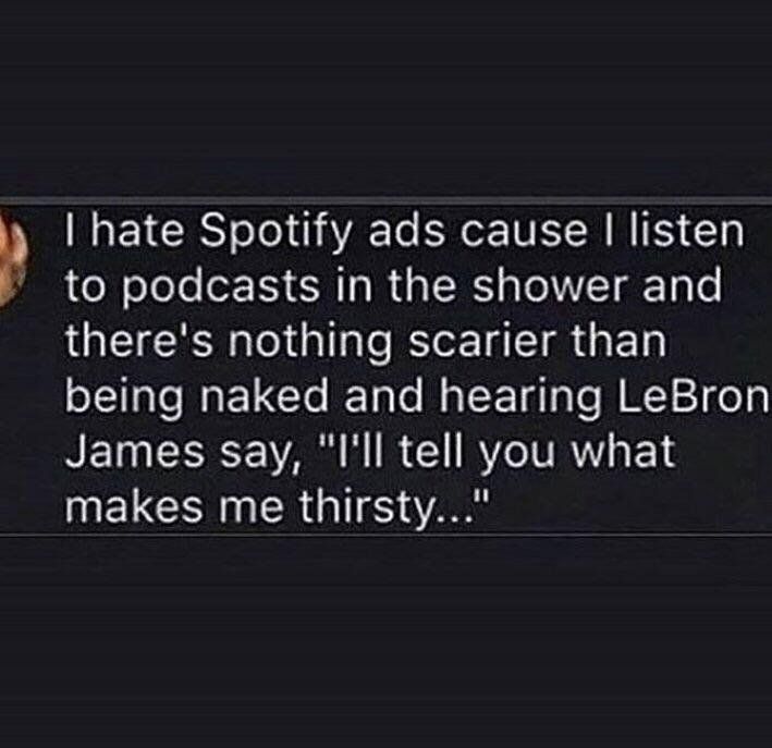 [рае Spotify ads cause listen to podcasts in the shower and there's nothing scarier than репа naked and hearing LeBron James say, tell you what makes me thirsty..."