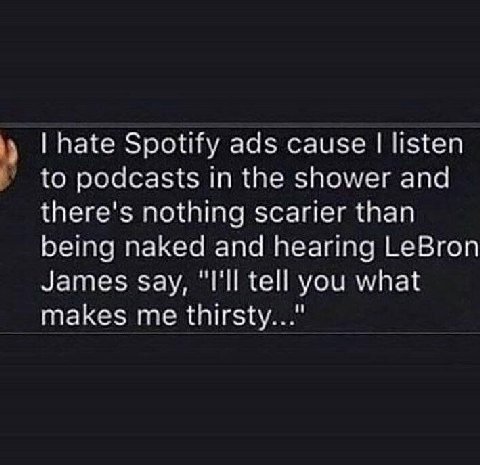 [рае Spotify ads cause listen to podcasts in the shower and there's nothing scarier than репа naked and hearing LeBron James say, tell you what makes me thirsty..."