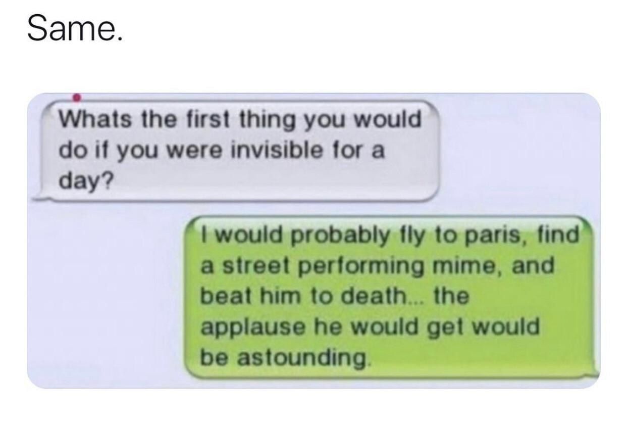 Same. ‘Whats the first thing you would if you were invisible for a day?