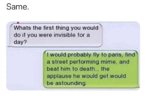 Same. ‘Whats the first thing you would if you were invisible for a day?