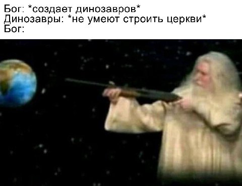Бог: *создает динозавров* Динозавры: *не умеют строить церкви* Бог: