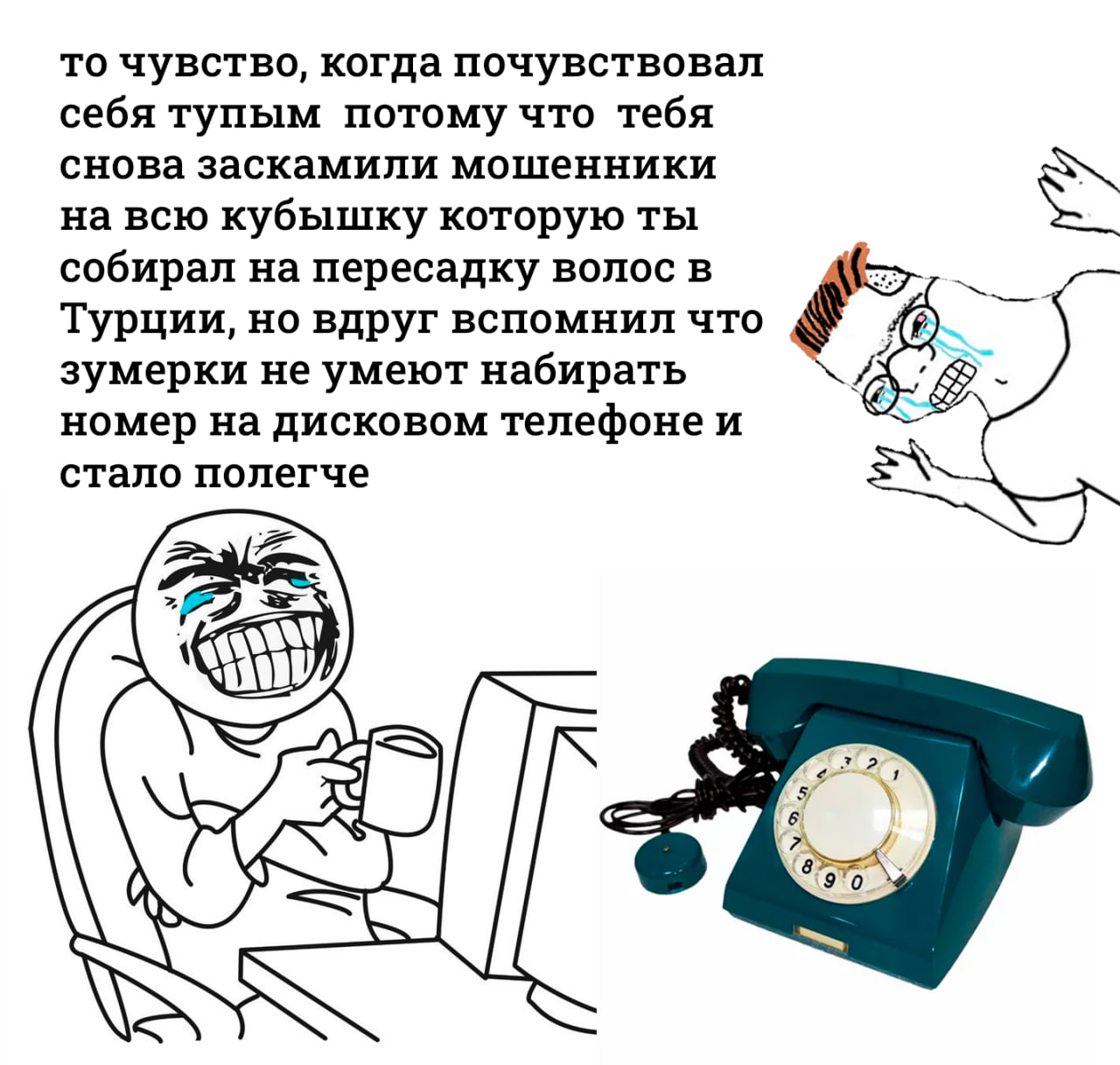 то чувство, когда почувствовал себя тупым потому что тебя снова заскамили мошенники на всю кубышку которую ты собирал на пересадку волос в Турции, но вдруг вспомнил что зумерки не умеют набирать номер