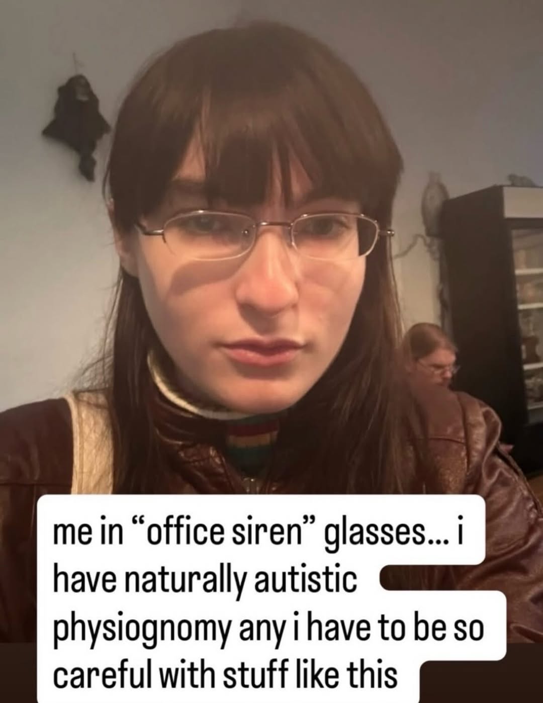 me in “office siren” glasses... have naturally autistic physiognomy any have to be so careful with stuff like this