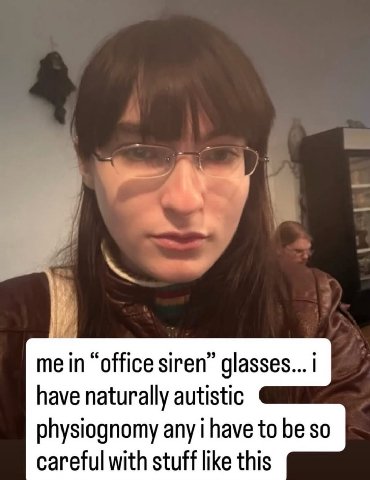 me in “office siren” glasses... have naturally autistic physiognomy any have to be so careful with stuff like this