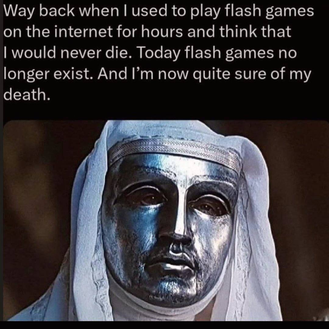 Way back when Гизе to play flash games on the internet for hours and think that woulcl never die. Today flash games no longer exist. And now quite sure of my death, i a у У