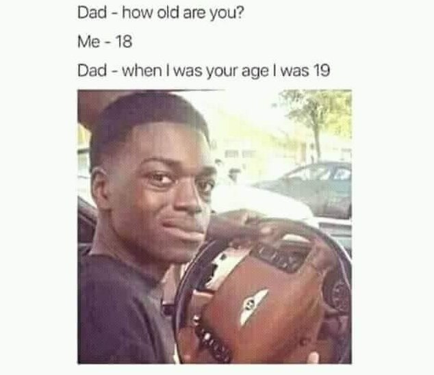 Dad how old are you? 18 Dad when was your age was 19