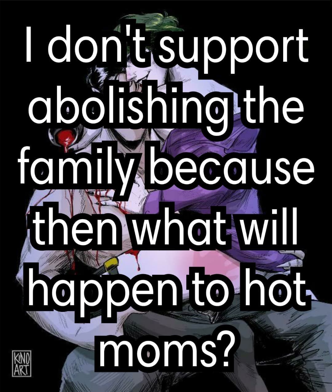 don support abolishing the family, because then what will happen to hot moms?