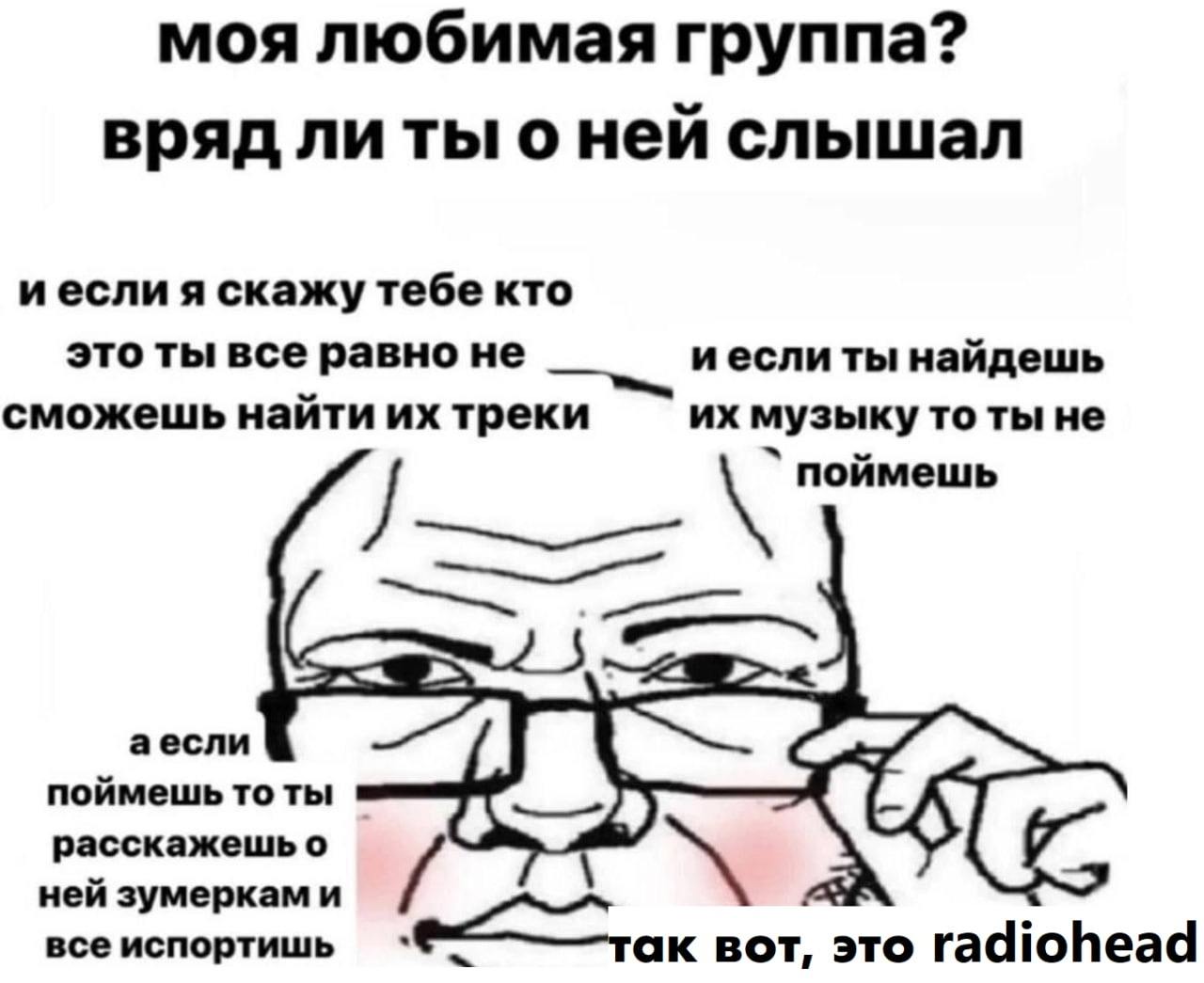 я ебал в рот группу радиохед
я ее ни разу не слышал даже
хотя мне постоянно о ней говорят
первый раз я услышал о группе радиохед лет в 17, от девушки, которую хотел трахнуть на вершине холодной дюны р