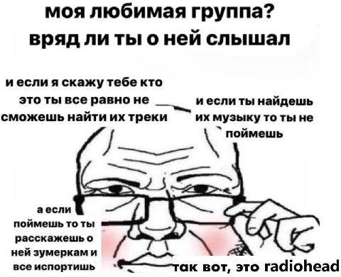 я ебал в рот группу радиохед
я ее ни разу не слышал даже
хотя мне постоянно о ней говорят
первый раз я услышал о группе радиохед лет в 17, от девушки, которую хотел трахнуть на вершине холодной дюны р