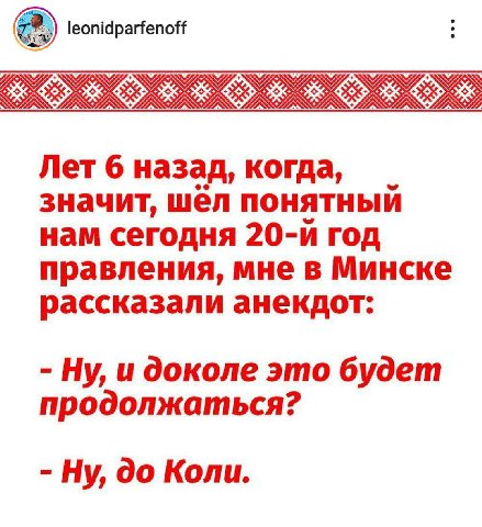 leonidparfenoff Лет 6 назад, когда, значит, шёл понятный нам сегодня год правления, мне в Минске рассказали анекдот Ну, и доколе это будет продолжаться? Ну, до Коли