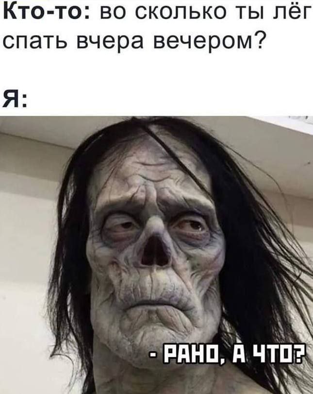 Кто-то: во сколько ты лёг спать вчера вечером? Я: с 7 РАНО, А ЧТО?