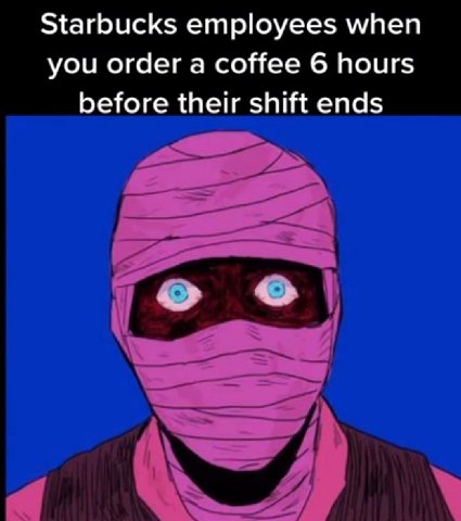 Starbucks employees when you order a coffee 6 hours before their shift ends о