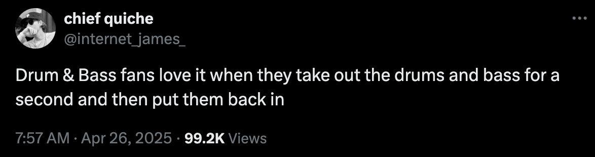 chief quiche @internet_james_ Drum Bass fans love it when they take out the drums and bass fora second and then put them back in 7:57 Apr 26, 2025 Views
