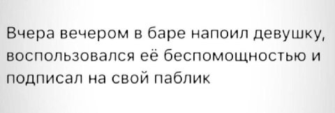 Вчера вечером в баре напоил девушку, воспользовался ее беспомощностью и подписал на свой паблик