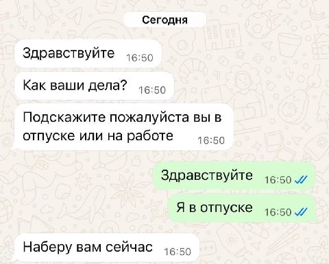 Сегодня Здравствуйте 16-59 Как ваши дела? 16:50 Подскажите пожалуйста ВЫ В отпуске или на работе 16:50 Здравствуйте Я в отпуске и Наберу вам сейчас