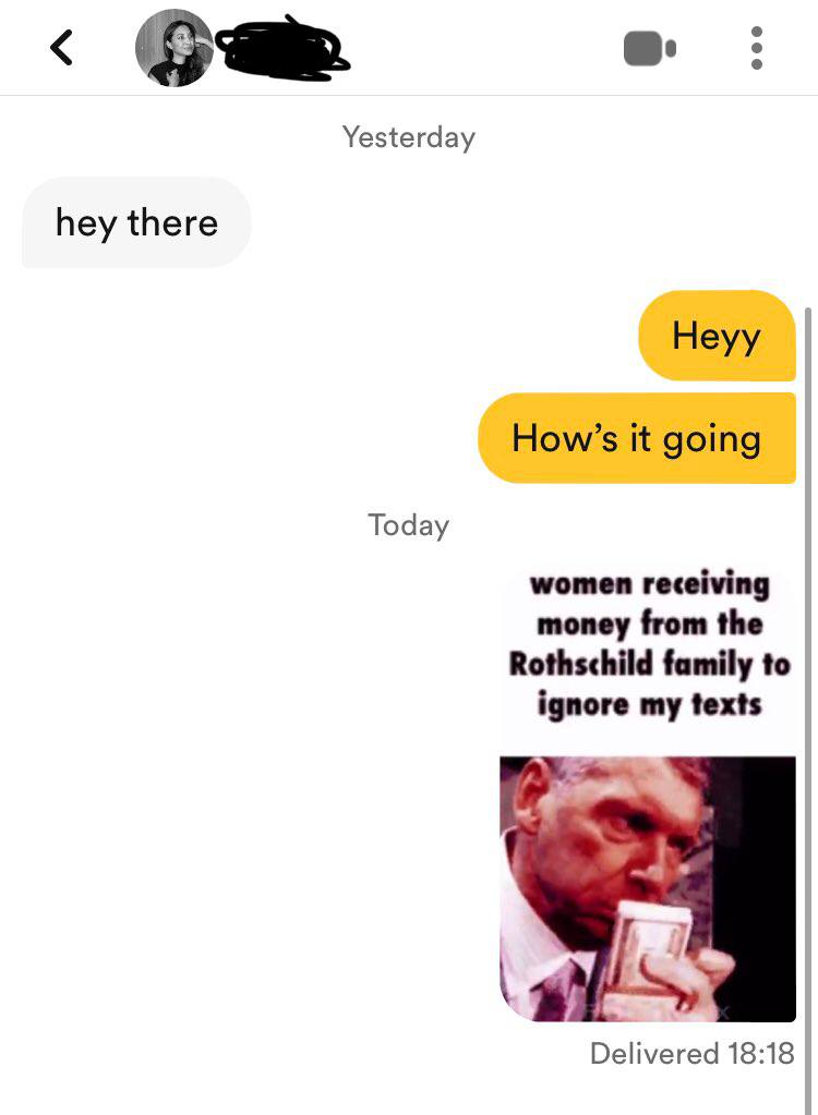Yesterday hey there Heyy How’s it going Today women receiving money from the Rothschild family to ignore my texts Delivered 18:18