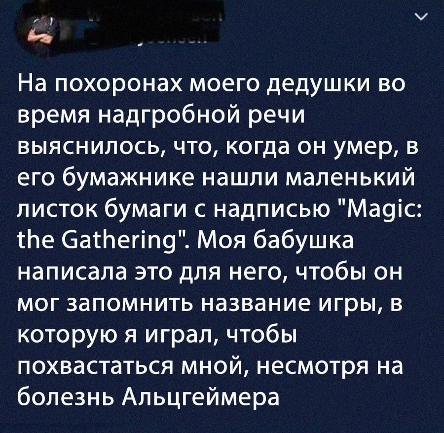 На похоронах моего дедушки во время надгробной речи выяснилось, что, когда он умер, в его бумажнике нашли маленький листок бумаги с надписью "Magic: the Gathering". Моя бабушка написала это для него, 