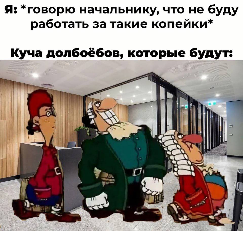 Я: *говорю начальнику, что не буду работать за такие копейки* Куча долбоёбов, которые будут: