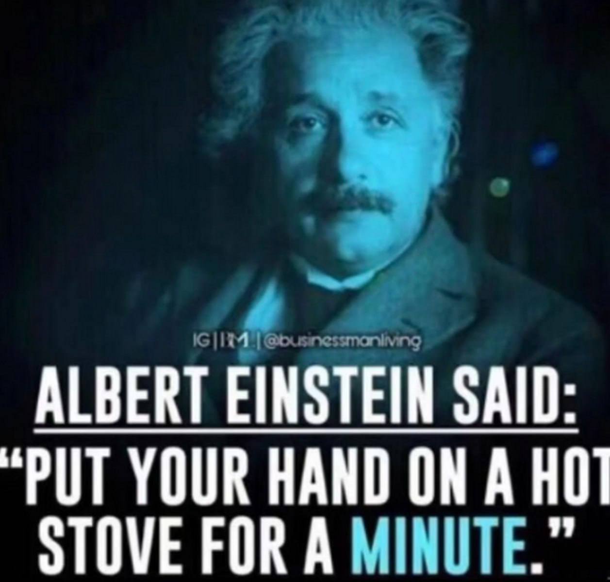 ALBERT EINSTEIN SAID: “PUT YOUR HAND ON A STOVE FOR A MINUTE.”