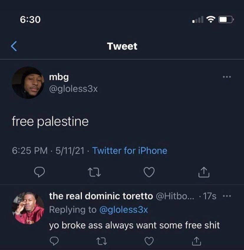 6:30 >a) Tweet тра @gloless3x free palestine 6:25 5/11/21 Twitter for iPhone 4: the real dominic toretto @Hitbo... Replying to @gloless3x broke ass always want some free shit