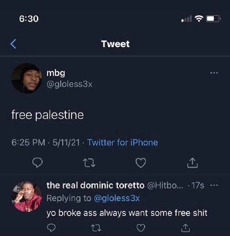 6:30 >a) Tweet тра @gloless3x free palestine 6:25 5/11/21 Twitter for iPhone 4: the real dominic toretto @Hitbo... Replying to @gloless3x broke ass always want some free shit