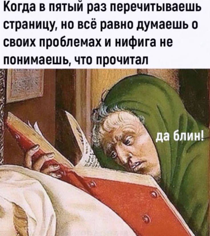 Когда в пятый раз перечитываешь страницу, но всё равно думаешь о своих проблемах и нифига не понимаешь, что прочитал 2. 84 Я